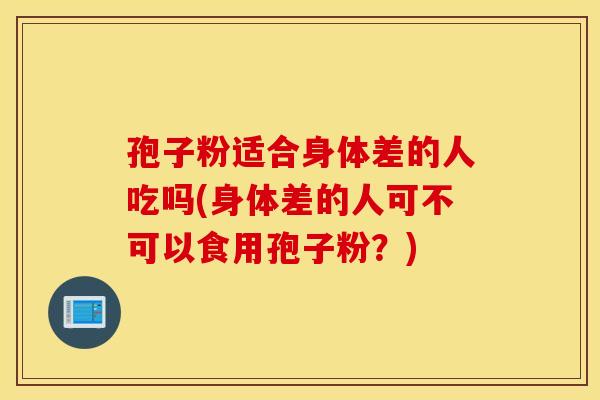 孢子粉适合身体差的人吃吗(身体差的人可不可以食用孢子粉？)