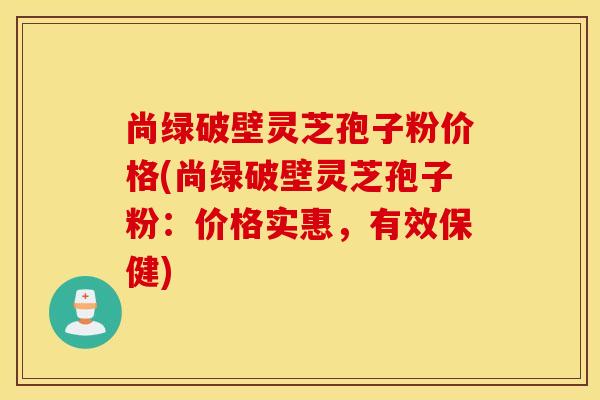 尚绿破壁灵芝孢子粉价格(尚绿破壁灵芝孢子粉：价格实惠，有效保健)