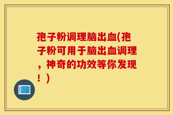 孢子粉调理脑出血(孢子粉可用于脑出血调理，神奇的功效等你发现！)