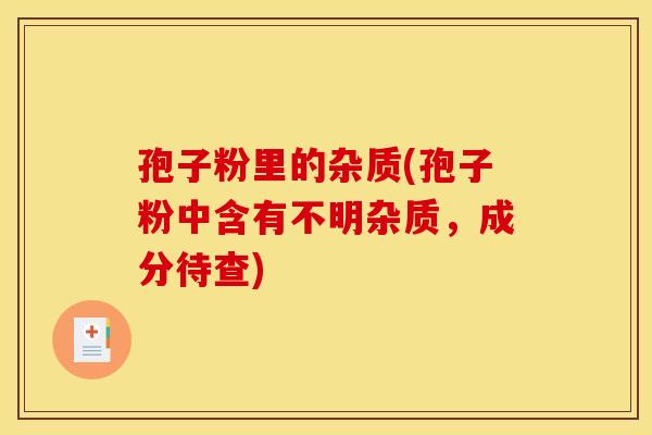 孢子粉里的杂质(孢子粉中含有不明杂质，成分待查)