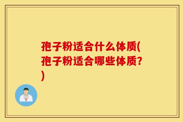 孢子粉适合什么体质(孢子粉适合哪些体质？)