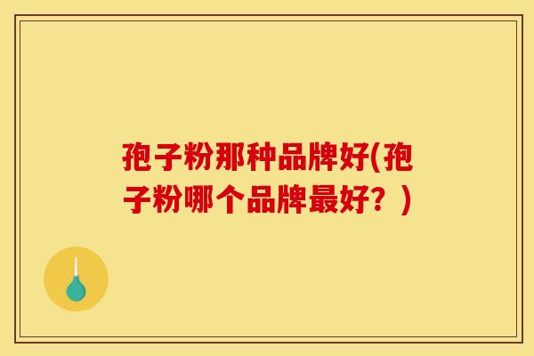 孢子粉那种品牌好(孢子粉哪个品牌最好？)