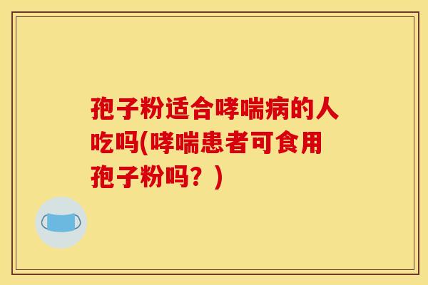 孢子粉适合哮喘病的人吃吗(哮喘患者可食用孢子粉吗？)