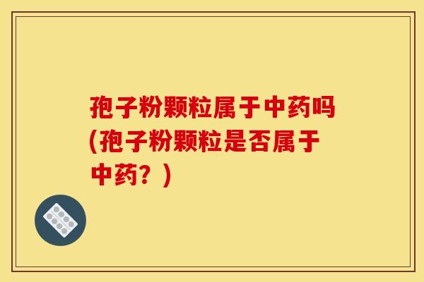 孢子粉颗粒属于中药吗(孢子粉颗粒是否属于中药？)