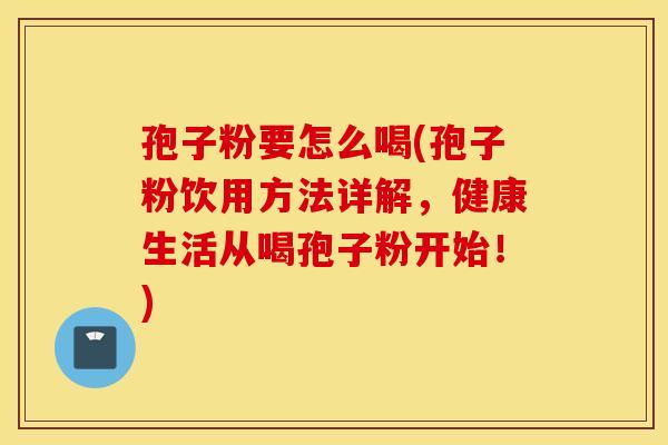 孢子粉要怎么喝(孢子粉饮用方法详解，健康生活从喝孢子粉开始！)