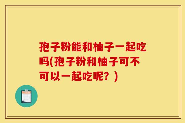 孢子粉能和柚子一起吃吗(孢子粉和柚子可不可以一起吃呢？)