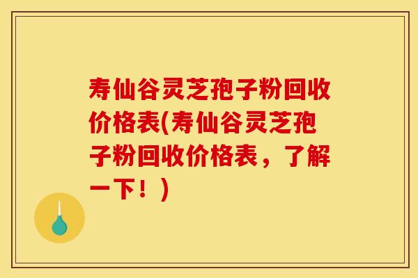 寿仙谷灵芝孢子粉回收价格表(寿仙谷灵芝孢子粉回收价格表，了解一下！)