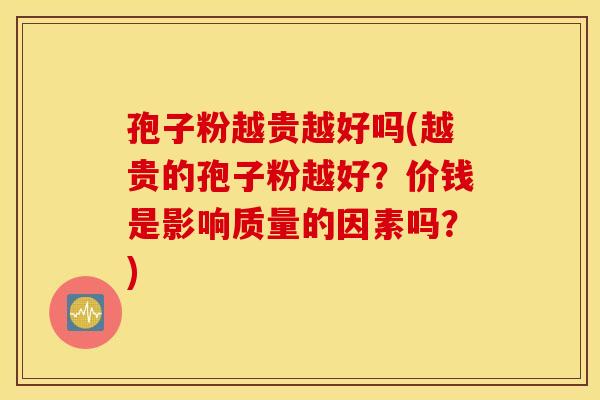 孢子粉越贵越好吗(越贵的孢子粉越好？价钱是影响质量的因素吗？)