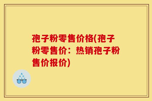 孢子粉零售价格(孢子粉零售价：热销孢子粉售价报价)