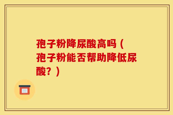 孢子粉降尿酸高吗 (孢子粉能否帮助降低尿酸？)