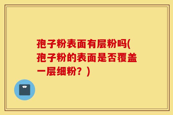 孢子粉表面有层粉吗(孢子粉的表面是否覆盖一层细粉？)
