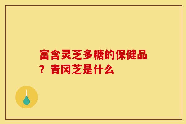 富含灵芝多糖的保健品？青冈芝是什么