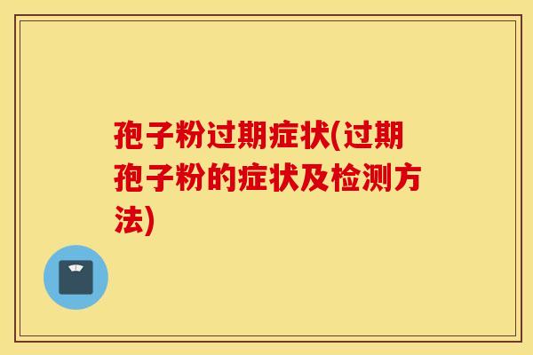 孢子粉过期症状(过期孢子粉的症状及检测方法)