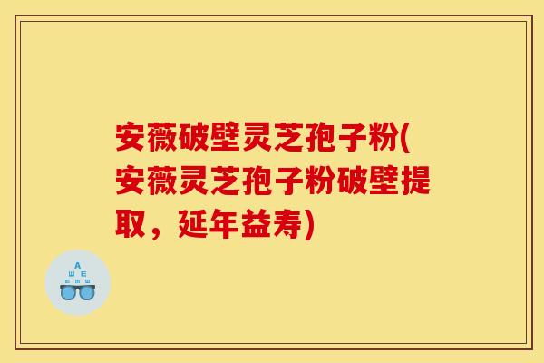 安薇破壁灵芝孢子粉(安薇灵芝孢子粉破壁提取，延年益寿)