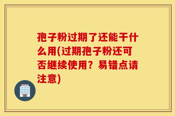 孢子粉过期了还能干什么用(过期孢子粉还可否继续使用？易错点请注意)