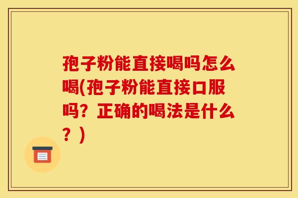 孢子粉能直接喝吗怎么喝(孢子粉能直接口服吗？正确的喝法是什么？)