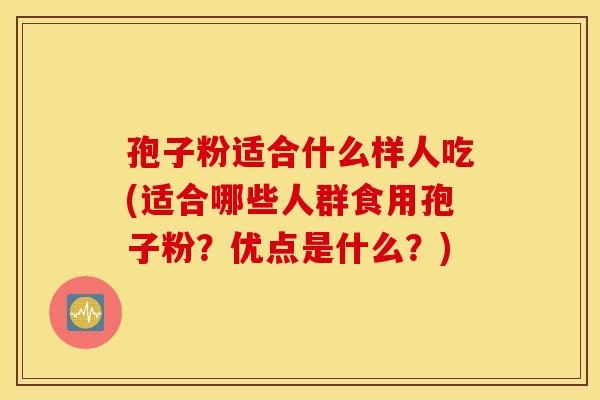 孢子粉适合什么样人吃(适合哪些人群食用孢子粉？优点是什么？)