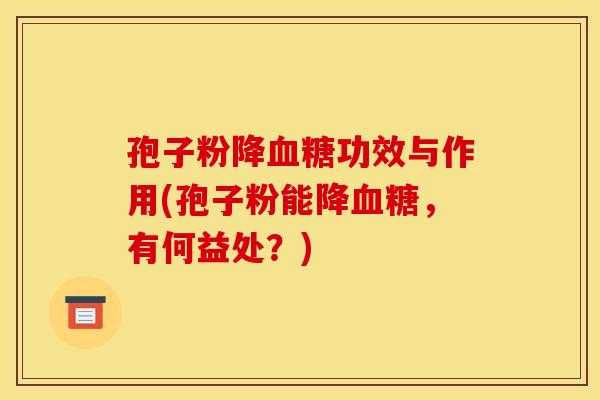 孢子粉降血糖功效与作用(孢子粉能降血糖，有何益处？)