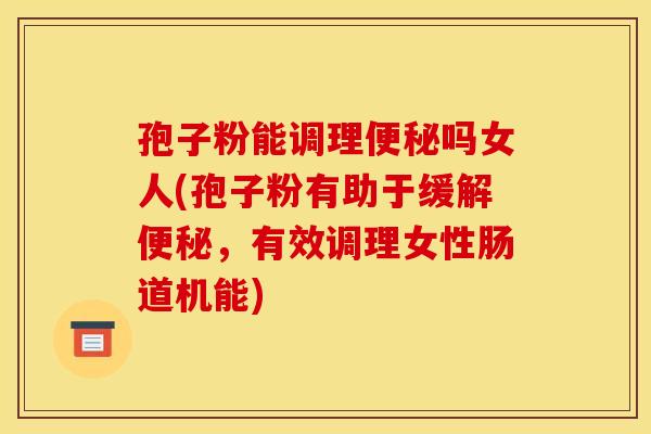 孢子粉能调理便秘吗女人(孢子粉有助于缓解便秘，有效调理女性肠道机能)