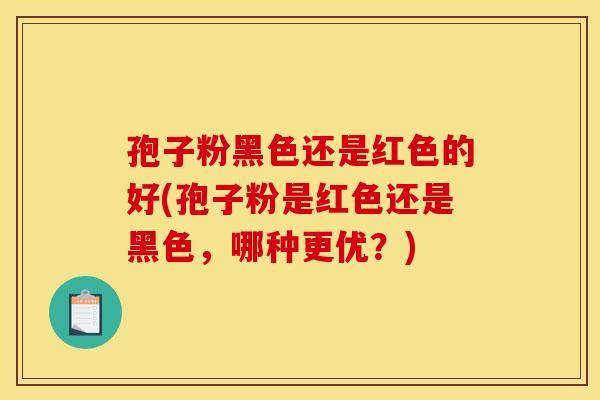 孢子粉黑色还是红色的好(孢子粉是红色还是黑色，哪种更优？)