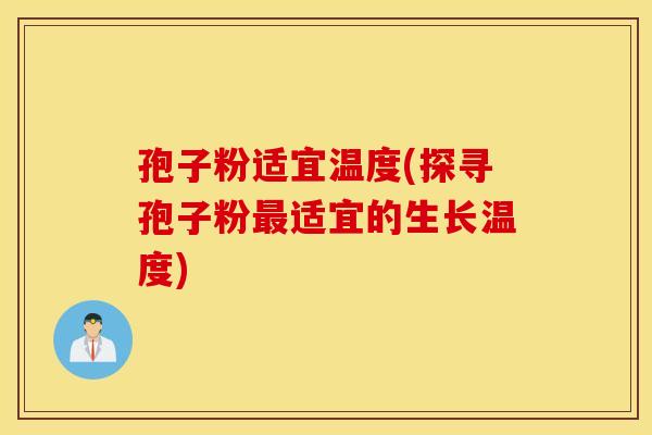 孢子粉适宜温度(探寻孢子粉最适宜的生长温度)