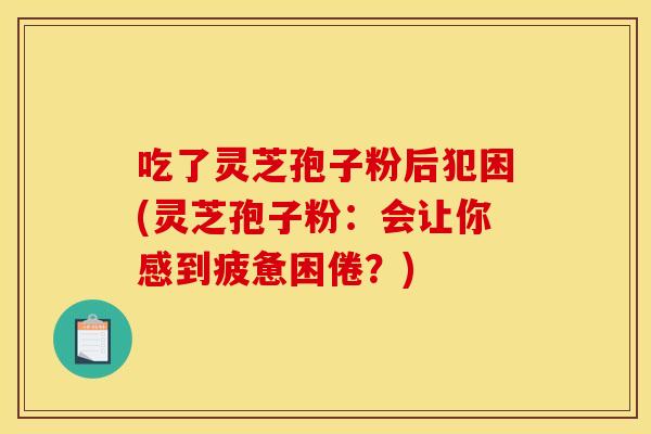 吃了灵芝孢子粉后犯困(灵芝孢子粉：会让你感到疲惫困倦？)