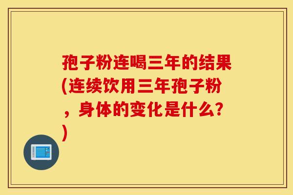 孢子粉连喝三年的结果(连续饮用三年孢子粉，身体的变化是什么？)