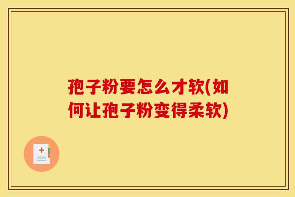 孢子粉要怎么才软(如何让孢子粉变得柔软)