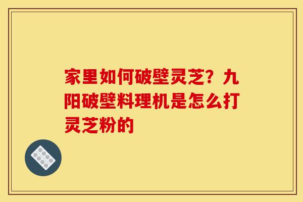 家里如何破壁灵芝？九阳破壁料理机是怎么打灵芝粉的