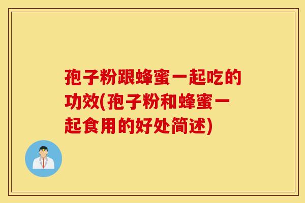 孢子粉跟蜂蜜一起吃的功效(孢子粉和蜂蜜一起食用的好处简述)