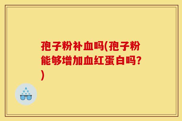 孢子粉补血吗(孢子粉能够增加血红蛋白吗？)