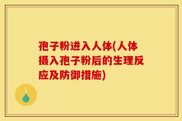 孢子粉进入人体(人体摄入孢子粉后的生理反应及防御措施)