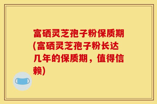 富硒灵芝孢子粉保质期(富硒灵芝孢子粉长达几年的保质期，值得信赖)