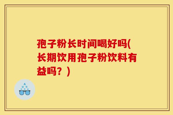 孢子粉长时间喝好吗(长期饮用孢子粉饮料有益吗？)