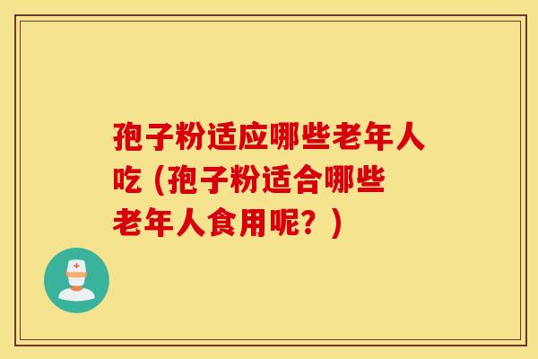 孢子粉适应哪些老年人吃 (孢子粉适合哪些老年人食用呢？)