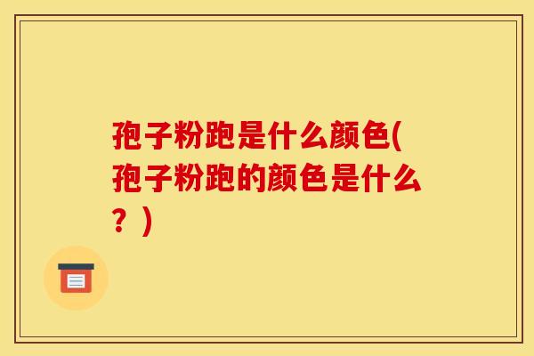 孢子粉跑是什么颜色(孢子粉跑的颜色是什么？)