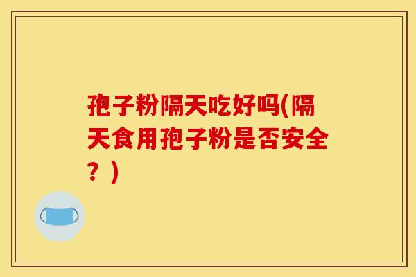 孢子粉隔天吃好吗(隔天食用孢子粉是否安全？)