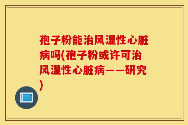 孢子粉能治风湿性心脏病吗(孢子粉或许可治风湿性心脏病——研究)