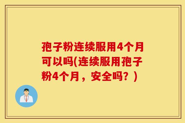 孢子粉连续服用4个月可以吗(连续服用孢子粉4个月，安全吗？)