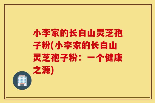 小李家的长白山灵芝孢子粉(小李家的长白山灵芝孢子粉：一个健康之源)