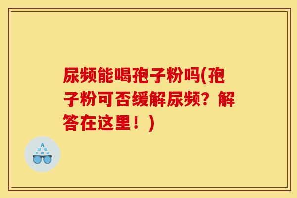 尿频能喝孢子粉吗(孢子粉可否缓解尿频？解答在这里！)