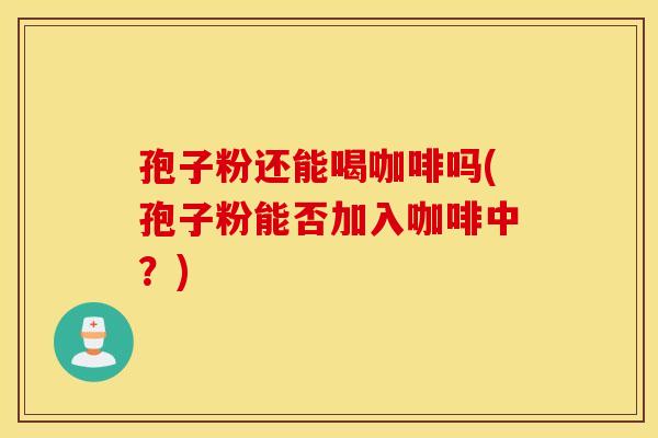 孢子粉还能喝咖啡吗(孢子粉能否加入咖啡中？)