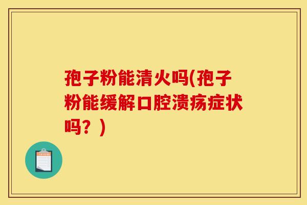 孢子粉能清火吗(孢子粉能缓解口腔溃疡症状吗？)