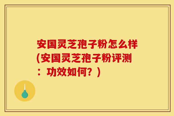 安国灵芝孢子粉怎么样(安国灵芝孢子粉评测：功效如何？)