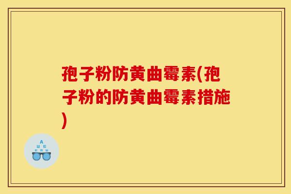 孢子粉防黄曲霉素(孢子粉的防黄曲霉素措施)