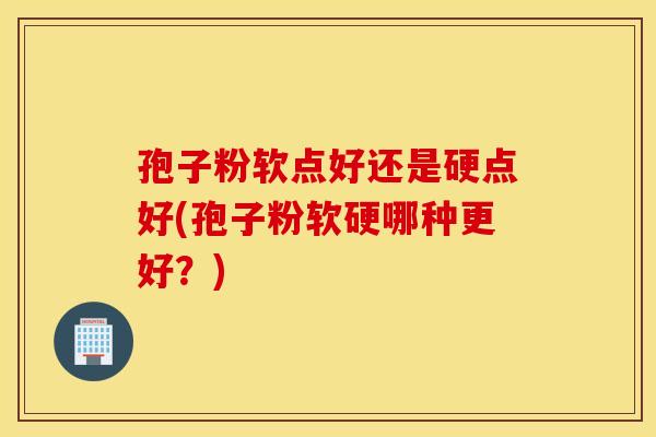 孢子粉软点好还是硬点好(孢子粉软硬哪种更好？)