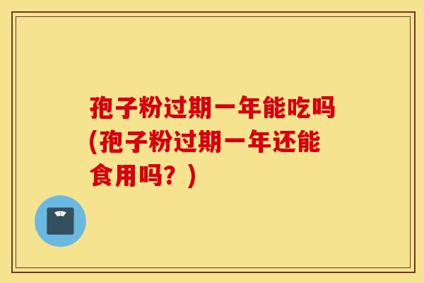 孢子粉过期一年能吃吗(孢子粉过期一年还能食用吗？)