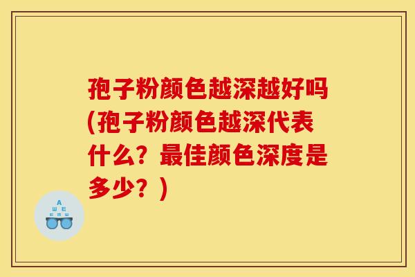 孢子粉颜色越深越好吗(孢子粉颜色越深代表什么？最佳颜色深度是多少？)