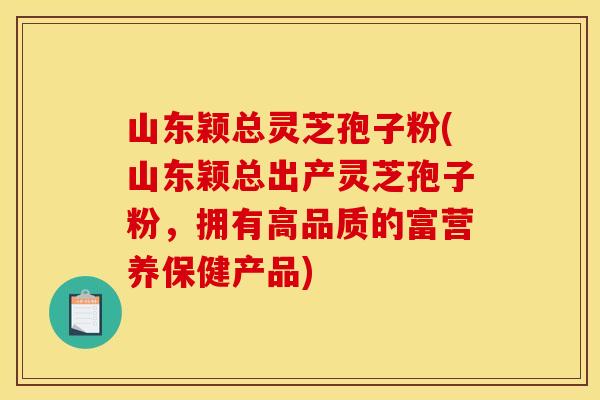 山东颖总灵芝孢子粉(山东颖总出产灵芝孢子粉，拥有高品质的富营养保健产品)