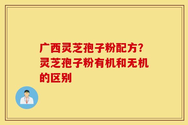 广西灵芝孢子粉配方？灵芝孢子粉有机和无机的区别